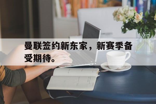 曼联签约新东家，新赛季备受期待。