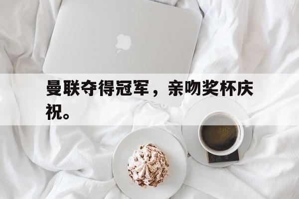 开云手机登录入口-曼联夺得冠军,亲吻奖杯庆祝。