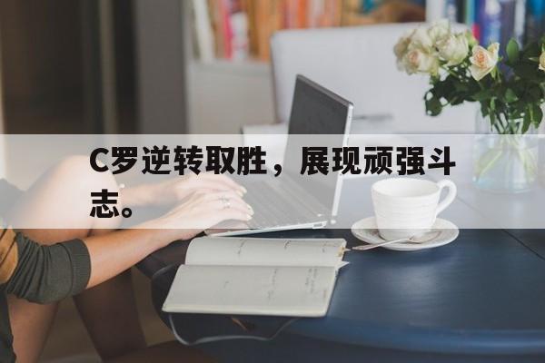 开云手机平台-C罗逆转取胜,展现顽强斗志。