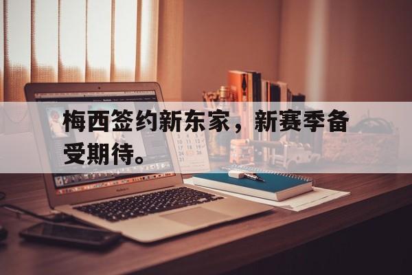 开云手机登录入口-梅西签约新东家,新赛季备受期待。