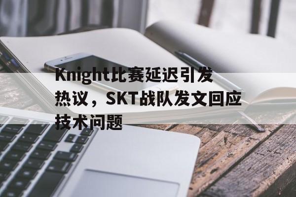 开云手机平台-Knight比赛延迟引发热议,SKT战队发文回应技术问题