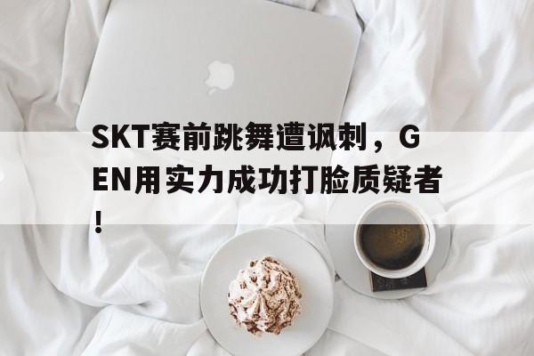 开云手机平台-SKT赛前跳舞遭讽刺,GEN用实力成功打脸质疑者!