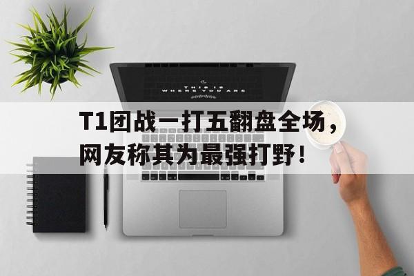开云手机登录入口-T1团战一打五翻盘全场,网友称其为最强打野!