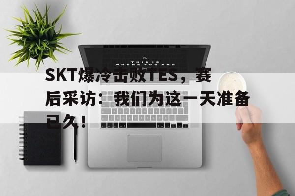 开云手机平台-SKT爆冷击败TES,赛后采访:我们为这一天准备已久!
