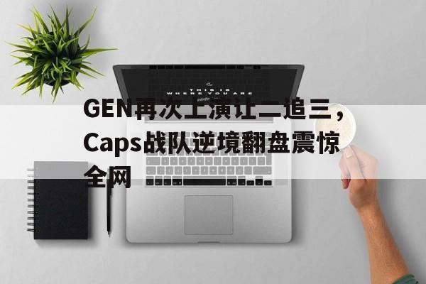 开云手机登录入口-GEN再次上演让二追三,Caps战队逆境翻盘震惊全网