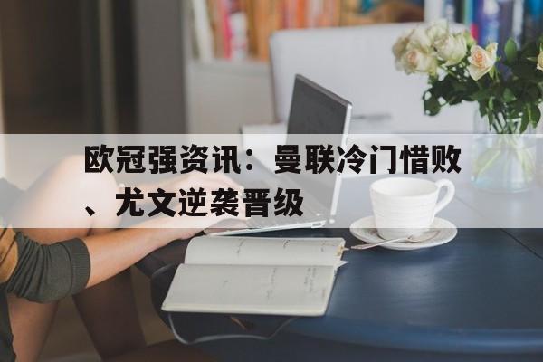 开云手机登录入口-欧冠强资讯:曼联冷门惜败、尤文逆袭晋级
