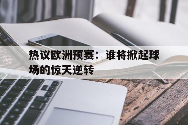 开云手机平台-热议欧洲预赛:谁将掀起球场的惊天逆转