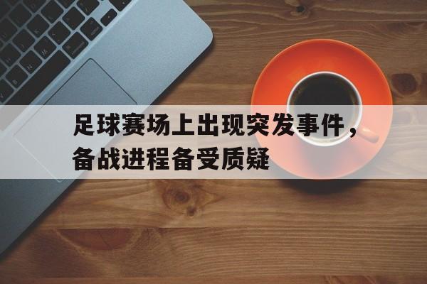 开云手机登录入口-足球赛场上出现突发事件,备战进程备受质疑